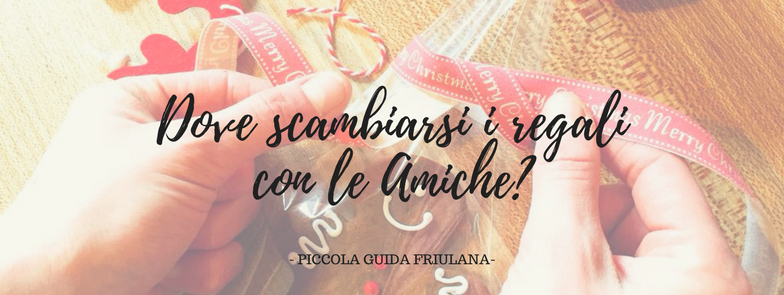 7 posticini tutti friulani dove scambiarsi i regali di Natale con le Amiche!